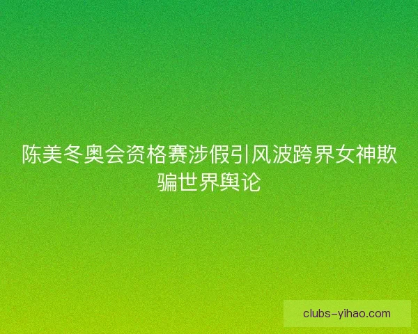 陈美冬奥会资格赛涉假引风波跨界女神欺骗世界舆论