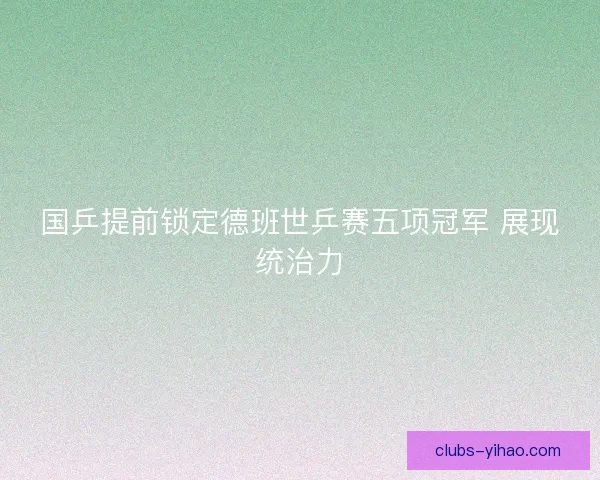 国乒提前锁定德班世乒赛五项冠军 展现统治力