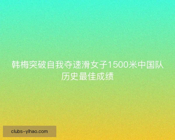 韩梅突破自我夺速滑女子1500米中国队历史最佳成绩